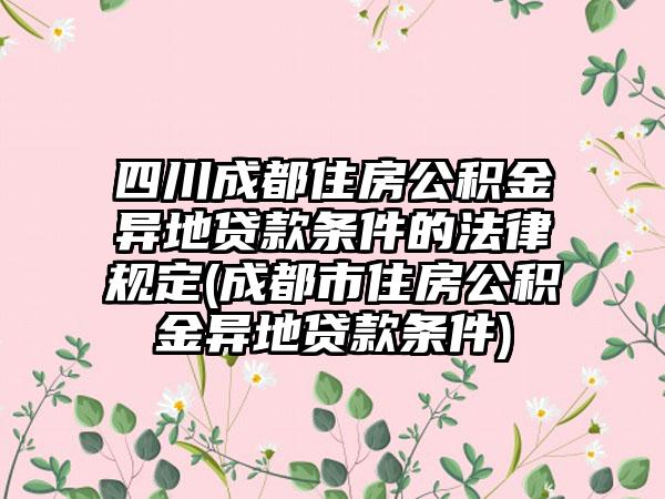 成都公积金跨地域贷款最新规定,成都公积金跨地域贷款最新规定，详细步骤指南