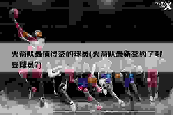 火箭重磅签约揭晓，未来展望令人期待！